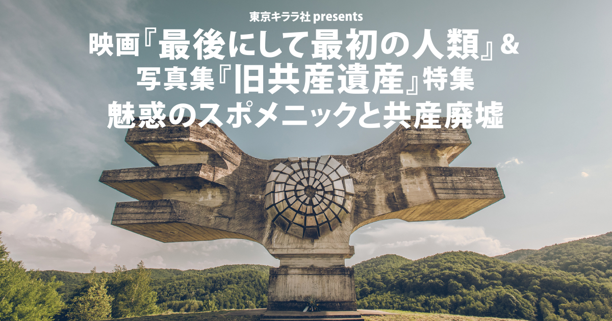 映画『最後にして最初の人類』＆写真集『旧共産遺産』特集 魅惑のスポメニックと共産廃墟 東京キララ社 LIVEMINE